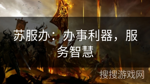 苏服办:办事利器,服务智慧 苏服办:办事利器,服务智慧