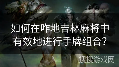 如何在咋地吉林麻将中有效地进行手牌组合? 如何在咋地吉林麻将中有效地进行手牌组合?