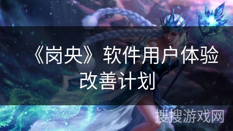 《岗央》软件用户体验改善计划 《岗央》软件用户体验改善计划