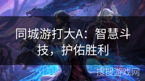 同城游打大A:智慧斗技,护佑胜利 同城游打大A:智慧斗技,护佑胜利