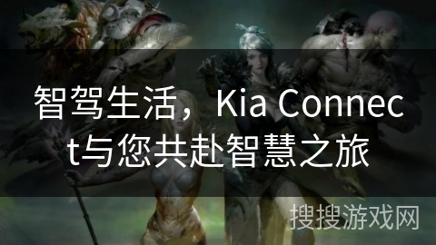 智驾生活,Kia Connect与您共赴智慧之旅 智驾生活,Kia Connect与您共赴智慧之旅