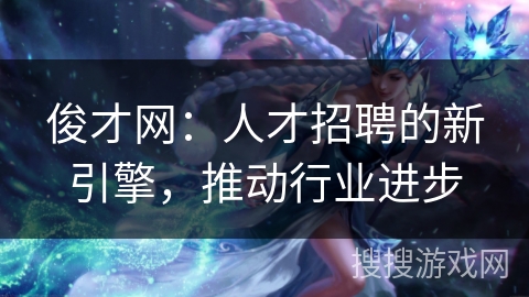 俊才网:人才招聘的新引擎,推动行业进步 俊才网:人才招聘的新引擎,推动行业进步