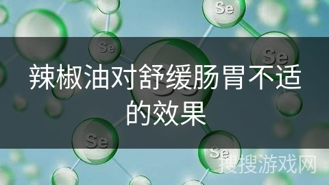 辣椒油对舒缓肠胃不适的效果