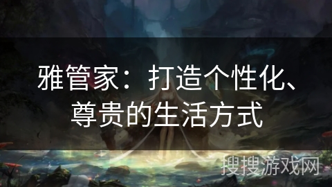 雅管家:打造个性化、尊贵的生活方式 雅管家:打造个性化、尊贵的生活方式
