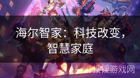 海尔智家:科技改变,智慧家庭 海尔智家:科技改变,智慧家庭