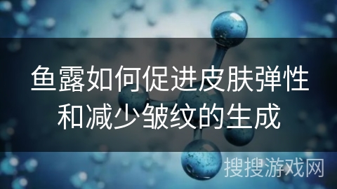 鱼露如何促进皮肤弹性和减少皱纹的生成
