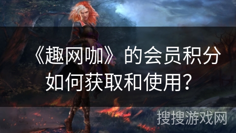 《趣网咖》的会员积分如何获取和使用? 《趣网咖》的会员积分如何获取和使用?
