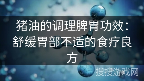 猪油的调理脾胃功效:舒缓胃部不适的食疗良方