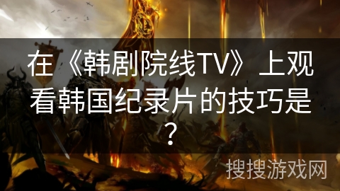 在《韩剧院线TV》上观看韩国纪录片的技巧是? 在《韩剧院线TV》上观看韩国纪录片的技巧是?