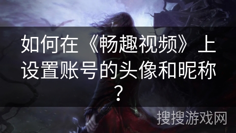 如何在《畅趣视频》上设置账号的头像和昵称? 如何在《畅趣视频》上设置账号的头像和昵称?