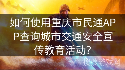 如何使用重庆市民通APP查询城市交通安全宣传教育活动？