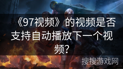《97视频》的视频是否支持自动播放下一个视频? 《97视频》的视频是否支持自动播放下一个视频?