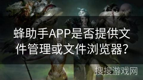 蜂助手APP是否提供文件管理或文件浏览器? 蜂助手APP是否提供文件管理或文件浏览器?