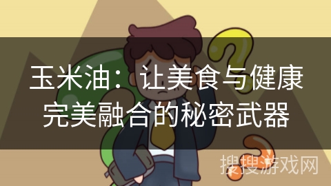 玉米油:让美食与健康完美融合的秘密武器 玉米油:让美食与健康完美融合的秘密武器