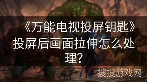 《万能电视投屏钥匙》投屏后画面拉伸怎么处理? 《万能电视投屏钥匙》投屏后画面拉伸怎么处理?