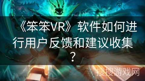 《笨笨VR》软件如何进行用户反馈和建议收集？