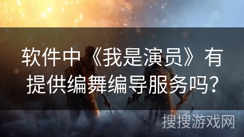 软件中《我是演员》有提供编舞编导服务吗? 软件中《我是演员》有提供编舞编导服务吗?