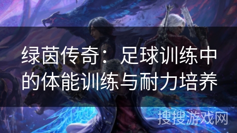 绿茵传奇：足球训练中的体能训练与耐力培养