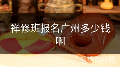 禅修班报名广州多少钱啊 禅修班报名广州多少钱啊