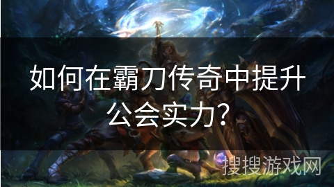 如何在霸刀传奇中提升公会实力？