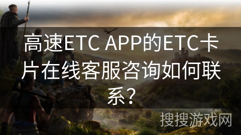 高速ETC APP的ETC卡片在线客服咨询如何联系? 高速ETC APP的ETC卡片在线客服咨询如何联系?