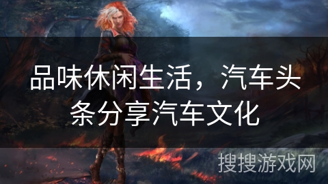 品味休闲生活,汽车头条分享汽车文化 品味休闲生活,汽车头条分享汽车文化