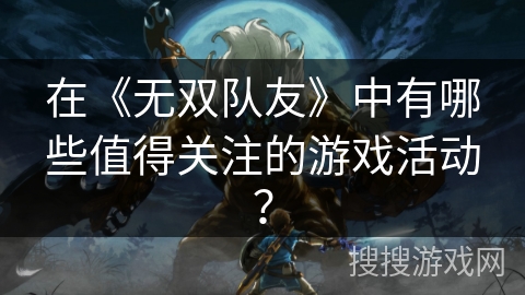 在《无双队友》中有哪些值得关注的游戏活动? 在《无双队友》中有哪些值得关注的游戏活动?