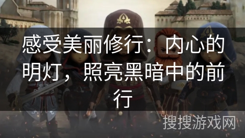 感受美丽修行:内心的明灯,照亮黑暗中的前行 感受美丽修行:内心的明灯,照亮黑暗中的前行