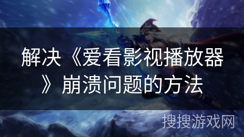 解决《爱看影视播放器》崩溃问题的方法 解决《爱看影视播放器》崩溃问题的方法