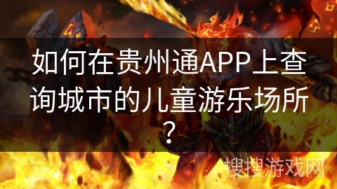如何在贵州通APP上查询城市的儿童游乐场所? 如何在贵州通APP上查询城市的儿童游乐场所?