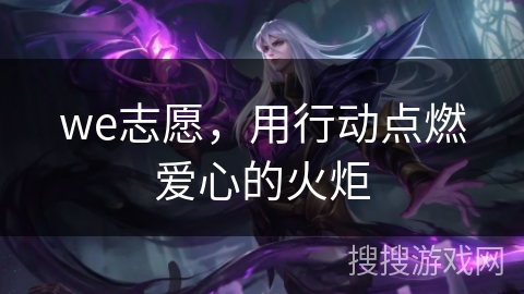 we志愿,用行动点燃爱心的火炬 we志愿,用行动点燃爱心的火炬