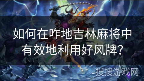 如何在咋地吉林麻将中有效地利用好风牌？