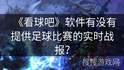 《看球吧》软件有没有提供足球比赛的实时战报? 《看球吧》软件有没有提供足球比赛的实时战报?