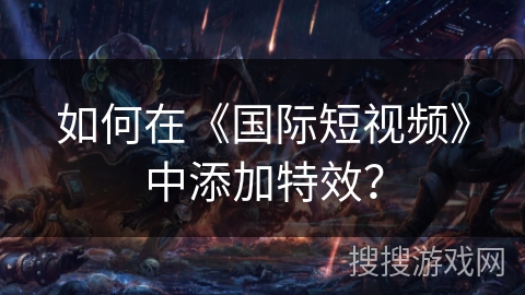 如何在《国际短视频》中添加特效? 如何在《国际短视频》中添加特效?