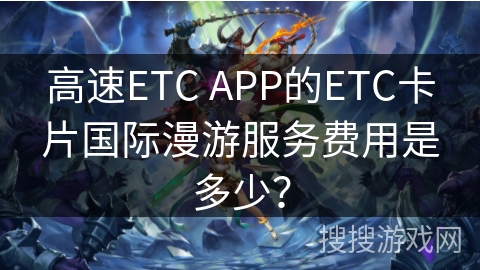 高速ETC APP的ETC卡片国际漫游服务费用是多少？