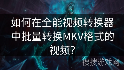 如何在全能视频转换器中批量转换MKV格式的视频? 如何在全能视频转换器中批量转换MKV格式的视频?