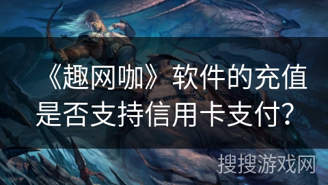 《趣网咖》软件的充值是否支持信用卡支付? 《趣网咖》软件的充值是否支持信用卡支付?