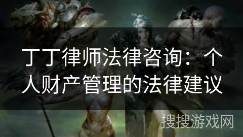 丁丁律师法律咨询:个人财产管理的法律建议 丁丁律师法律咨询:个人财产管理的法律建议