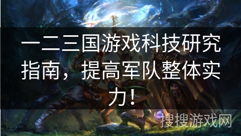 一二三国游戏科技研究指南,提高军队整体实力! 一二三国游戏科技研究指南,提高军队整体实力!