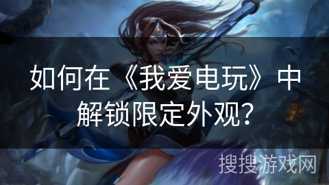 如何在《我爱电玩》中解锁限定外观? 如何在《我爱电玩》中解锁限定外观?