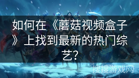 如何在《蘑菇视频盒子》上找到最新的热门综艺? 如何在《蘑菇视频盒子》上找到最新的热门综艺?