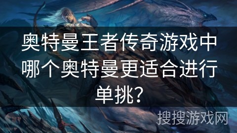奥特曼王者传奇游戏中哪个奥特曼更适合进行单挑? 奥特曼王者传奇游戏中哪个奥特曼更适合进行单挑?