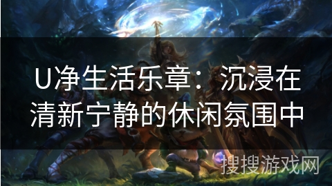 U净生活乐章:沉浸在清新宁静的休闲氛围中 U净生活乐章:沉浸在清新宁静的休闲氛围中