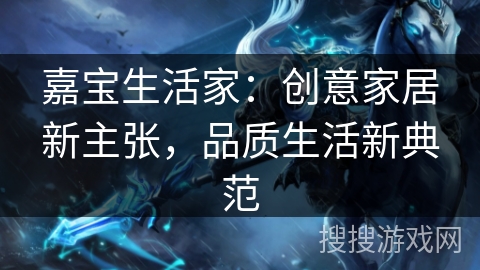 嘉宝生活家：创意家居新主张，品质生活新典范
