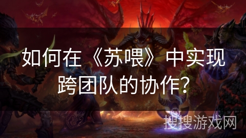 如何在《苏喂》中实现跨团队的协作? 如何在《苏喂》中实现跨团队的协作?
