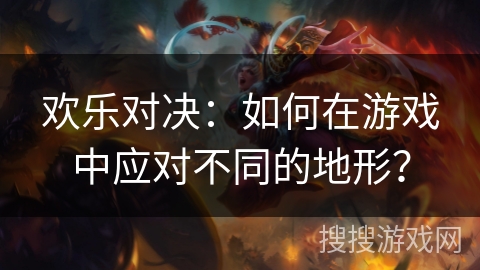 欢乐对决:如何在游戏中应对不同的地形? 欢乐对决:如何在游戏中应对不同的地形?