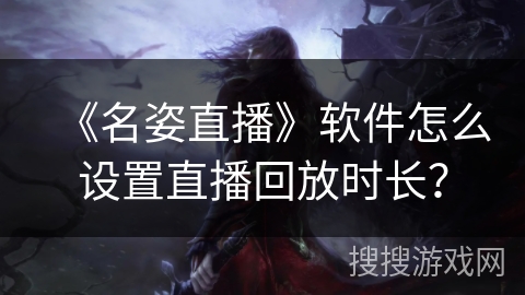 《名姿直播》软件怎么设置直播回放时长? 《名姿直播》软件怎么设置直播回放时长?