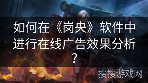 如何在《岗央》软件中进行在线广告效果分析? 如何在《岗央》软件中进行在线广告效果分析?