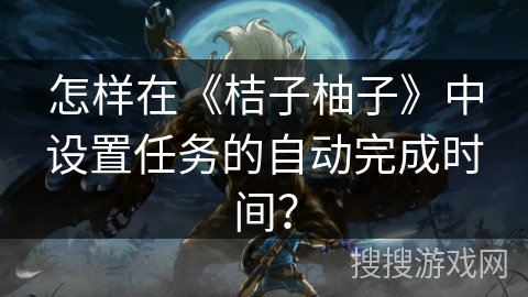 怎样在《桔子柚子》中设置任务的自动完成时间? 怎样在《桔子柚子》中设置任务的自动完成时间?