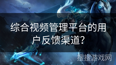 综合视频管理平台的用户反馈渠道? 综合视频管理平台的用户反馈渠道?